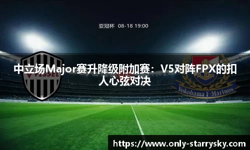 中立场Major赛升降级附加赛：V5对阵FPX的扣人心弦对决