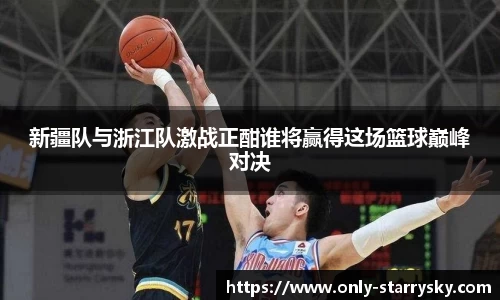 新疆队与浙江队激战正酣谁将赢得这场篮球巅峰对决