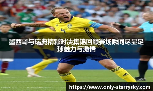 墨西哥与瑞典精彩对决集锦回顾赛场瞬间尽显足球魅力与激情